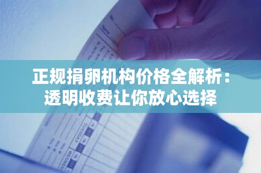 正规捐卵机构价格全解析:透明收费让你放心选择 正规捐卵机构价格全解析:透明收费让你放心选择